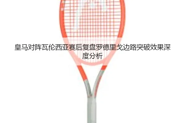 皇马对阵瓦伦西亚赛后复盘罗德里戈边路突破效果深度分析