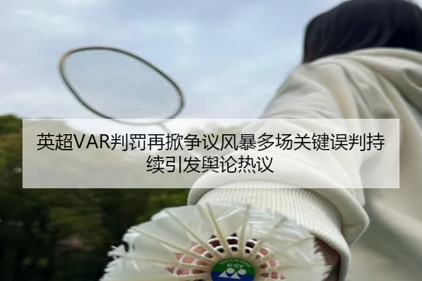 英超VAR判罚再掀争议风暴多场关键误判持续引发舆论热议
