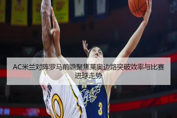 AC米兰对阵罗马前瞻聚焦莱奥边路突破效率与比赛进球走势