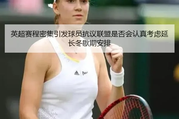 英超赛程密集引发球员抗议联盟是否会认真考虑延长冬歇期安排