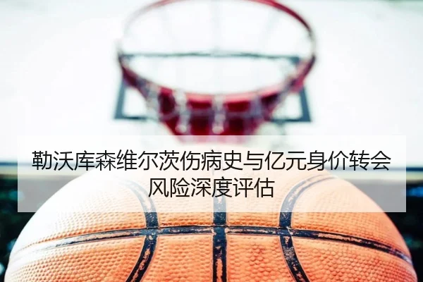 勒沃库森维尔茨伤病史与亿元身价转会风险深度评估