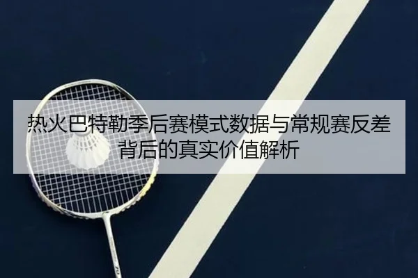 热火巴特勒季后赛模式数据与常规赛反差背后的真实价值解析