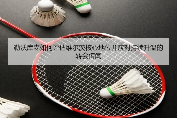 勒沃库森如何评估维尔茨核心地位并应对持续升温的转会传闻