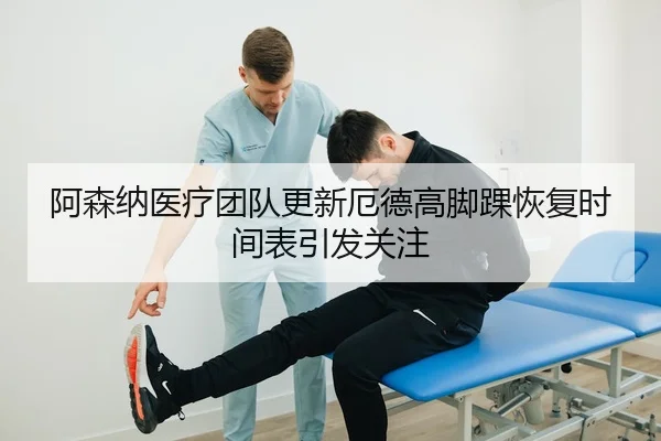 阿森纳医疗团队更新厄德高脚踝恢复时间表引发关注