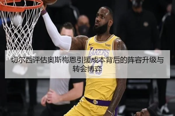 切尔西评估奥斯梅恩引援成本背后的阵容升级与转会博弈