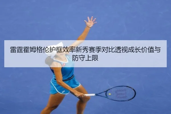 雷霆霍姆格伦护框效率新秀赛季对比透视成长价值与防守上限