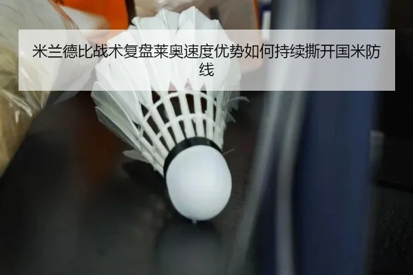 米兰德比战术复盘莱奥速度优势如何持续撕开国米防线