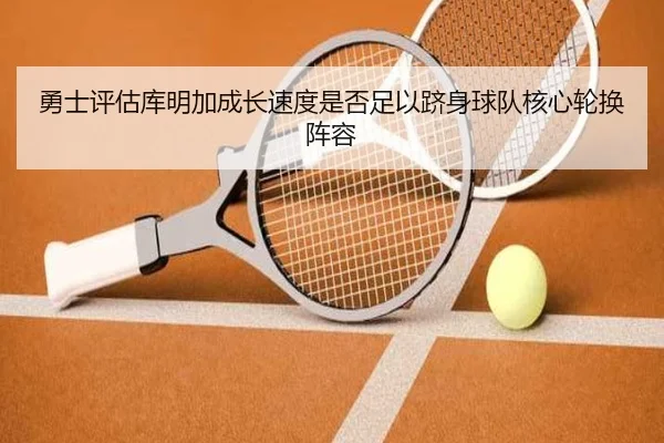 勇士评估库明加成长速度是否足以跻身球队核心轮换阵容