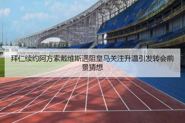 拜仁续约阿方索戴维斯遇阻皇马关注升温引发转会前景猜想
