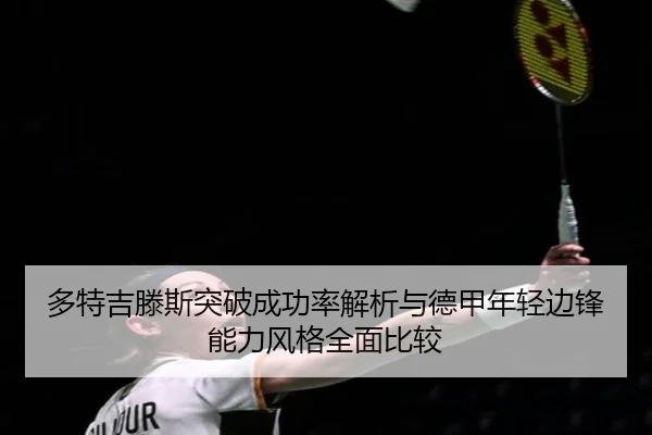 多特吉滕斯突破成功率解析与德甲年轻边锋能力风格全面比较