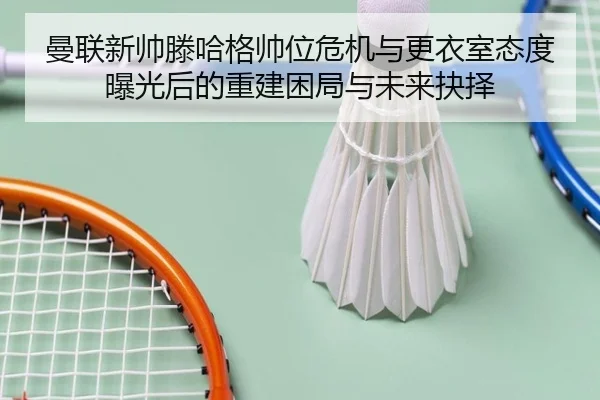曼联新帅滕哈格帅位危机与更衣室态度曝光后的重建困局与未来抉择