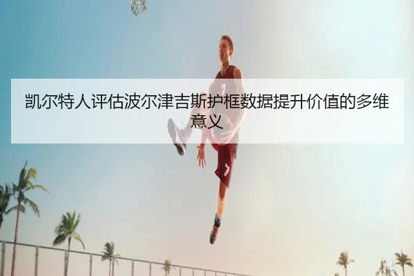凯尔特人评估波尔津吉斯护框数据提升价值的多维意义