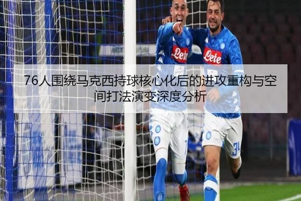 76人围绕马克西持球核心化后的进攻重构与空间打法演变深度分析