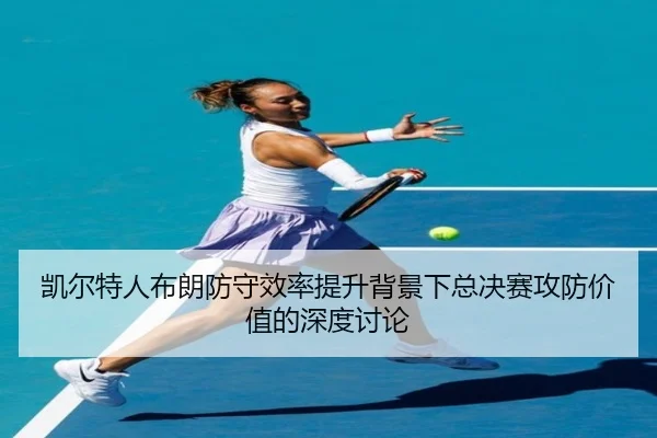 凯尔特人布朗防守效率提升背景下总决赛攻防价值的深度讨论