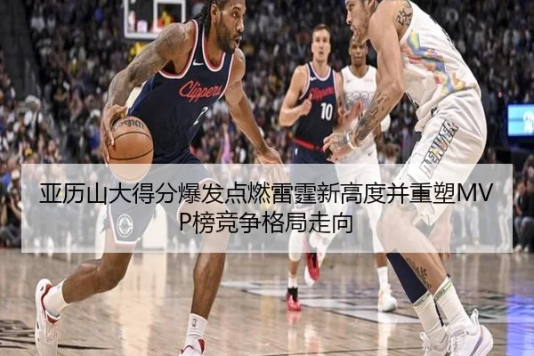 亚历山大得分爆发点燃雷霆新高度并重塑MVP榜竞争格局走向