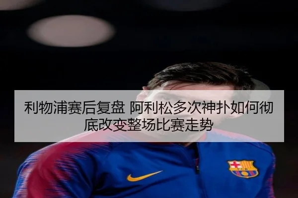 利物浦赛后复盘 阿利松多次神扑如何彻底改变整场比赛走势