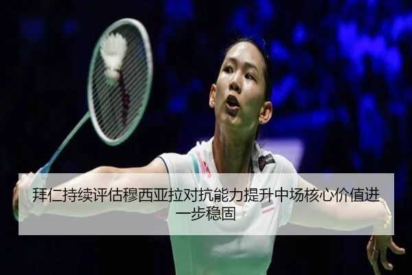 拜仁持续评估穆西亚拉对抗能力提升中场核心价值进一步稳固