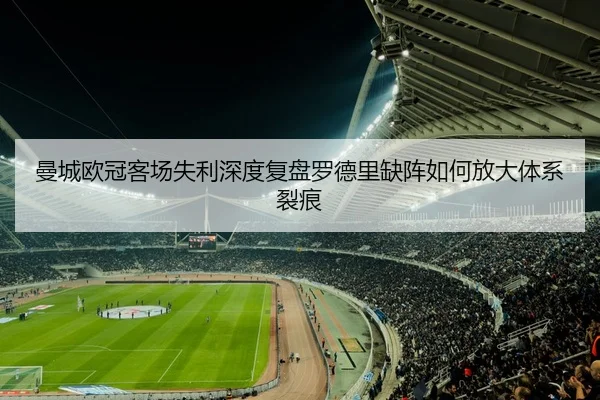 曼城欧冠客场失利深度复盘罗德里缺阵如何放大体系裂痕