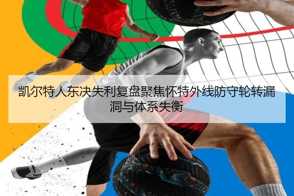 凯尔特人东决失利复盘聚焦怀特外线防守轮转漏洞与体系失衡